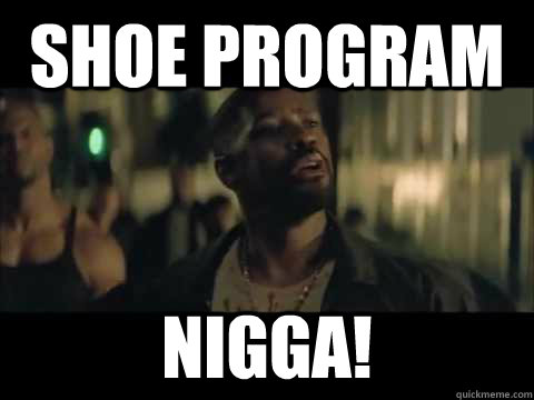 Shoe Program Nigga!  
