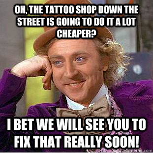 Oh, the tattoo shop down the street is going to do it a lot cheaper? I bet we will see you to fix that really soon!  Condescending