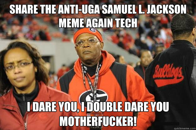 Share the anti-uga Samuel L. Jackson meme again tech i dare you, i double dare you motherfucker! - Share the anti-uga Samuel L. Jackson meme again tech i dare you, i double dare you motherfucker!  Samuel L. UGA