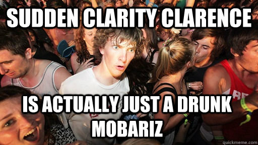 Sudden Clarity clarence is actually just a drunk mobariz  Sudden Clarity Clarence