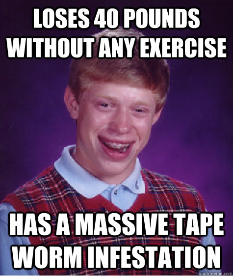 Loses 40 pounds without any exercise Has a massive tape worm infestation  Bad Luck Brian