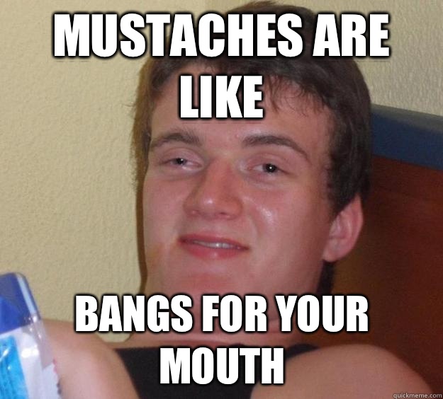 Mustaches are like Bangs for your mouth  10 Guy