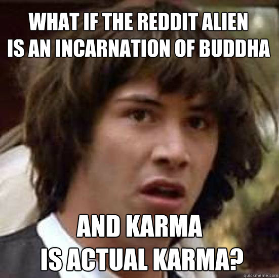 what if the reddit alien 
is an incarnation of buddha and karma
 is actual karma?  conspiracy keanu