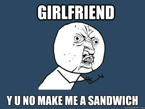 Girlfriend y u no make me a sandwich  Y U No