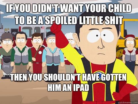 If you didn't want your child to be a spoiled little shit Then you shouldn't have gotten him an iPad   Captain Hindsight