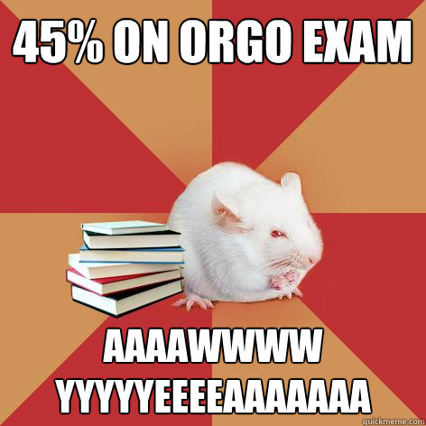 45% on orgo exam aaaawwww yyyyyeeeeaaaaaaa  Science Major Mouse