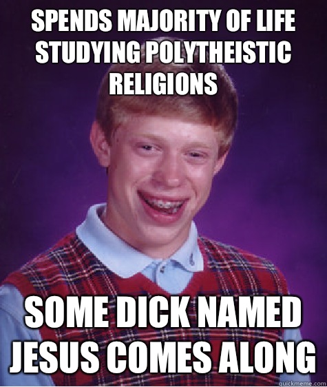 Spends majority of life studying polytheistic religions Some dick named Jesus comes along - Spends majority of life studying polytheistic religions Some dick named Jesus comes along  Bad Luck Brian