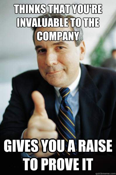 thinks that you're invaluable to the company  gives you a raise to prove it - thinks that you're invaluable to the company  gives you a raise to prove it  Good Guy Boss