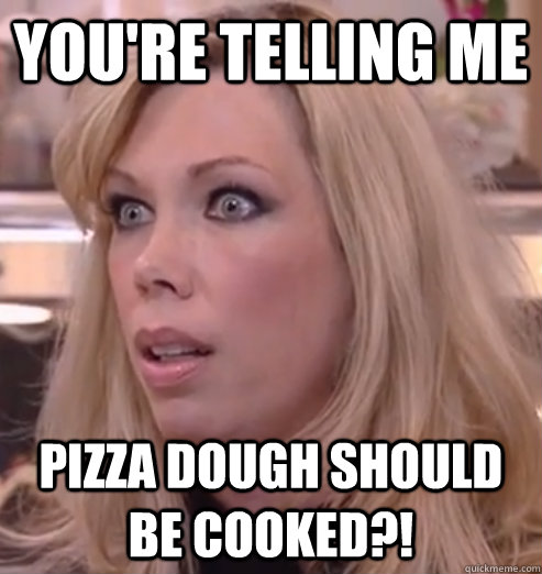 You're telling me pizza dough should be cooked?!  Crazy Amy