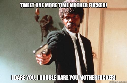 Tweet one more time mother fucker! I DARE YOU, I DOUBLE DARE YOU MOTHERFUCKER! - Tweet one more time mother fucker! I DARE YOU, I DOUBLE DARE YOU MOTHERFUCKER!  pulp fiction call me maybe