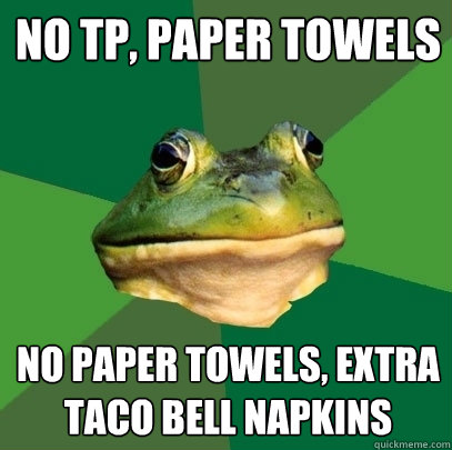 no tp, paper towels no paper towels, extra taco bell napkins  Foul Bachelor Frog