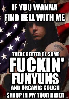 if you wanna find hell with me there better be some fuckin' and organic cough syrup in my tour rider funyuns - if you wanna find hell with me there better be some fuckin' and organic cough syrup in my tour rider funyuns  Scumbag Danzig