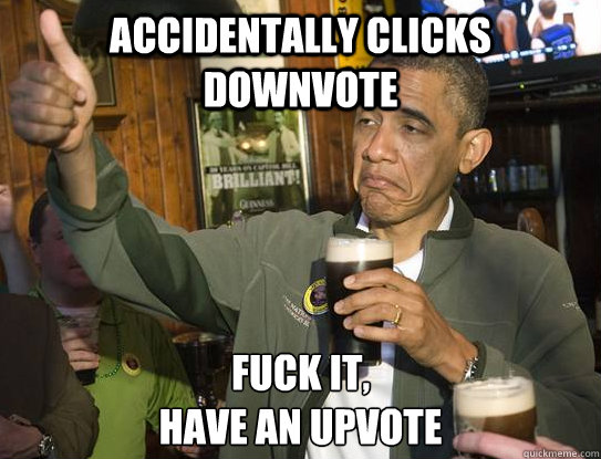 Accidentally clicks downvote Fuck it,
have an upvote  Upvoting Obama