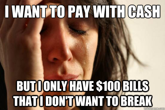 I want to pay with cash but i only have $100 bills that i don't want to break  First World Problems
