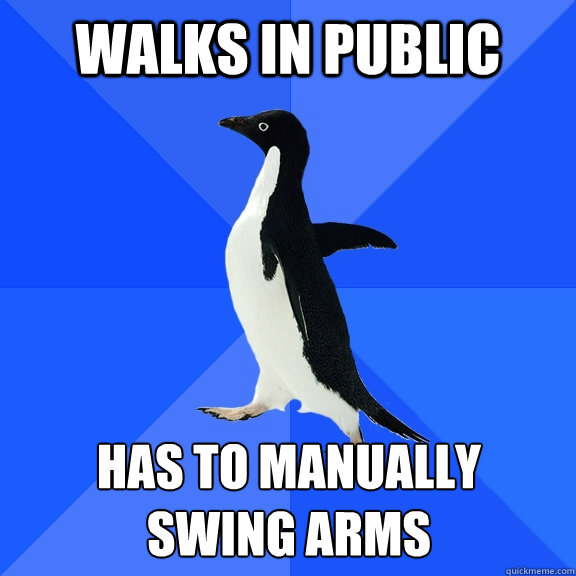 Walks in public has to manually 
swing arms  Socially Awkward Penguin