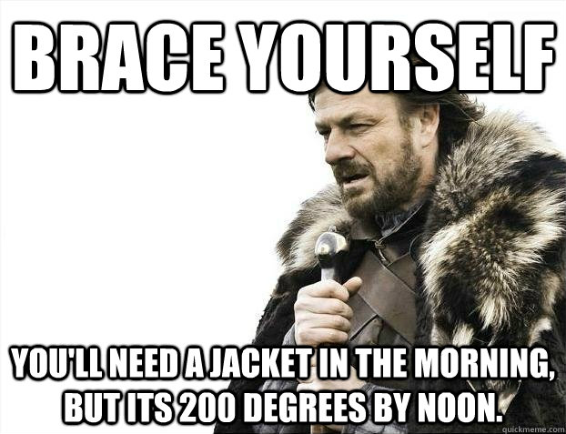 brace yourself you'll need a jacket in the morning, but its 200 degrees by noon.  BRACEYOSELVES