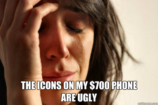  the icons on my $700 phone
are ugly  First World Problems