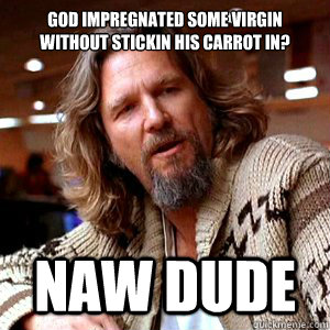 God impregnated some virgin without stickin his carrot in? Naw dude - God impregnated some virgin without stickin his carrot in? Naw dude  Denial Dude