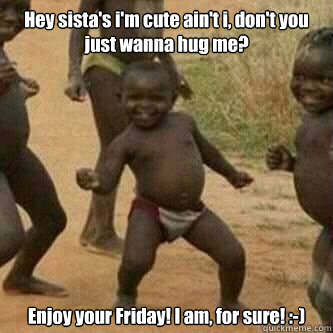 Hey sista's i'm cute ain't i, don't you just wanna hug me? Enjoy your Friday! I am, for sure! :-)  Its friday niggas