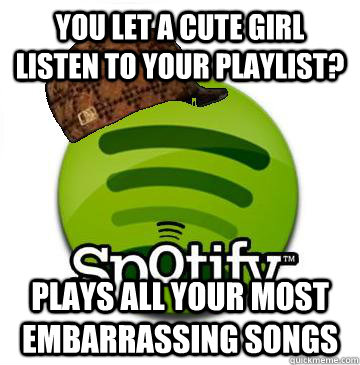 You let a cute girl listen to your playlist? plays all your most embarrassing songs  Scumbag Spotify