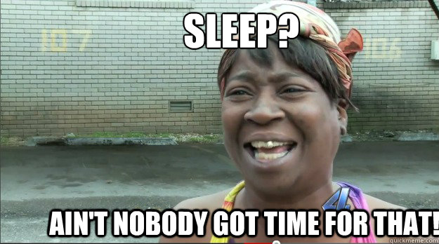 sleep?      Ain't nobody got time for that!  Sweet Brown
