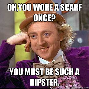 Oh,you wore a scarf once? You must be such a hipster.  Creepy Wonka