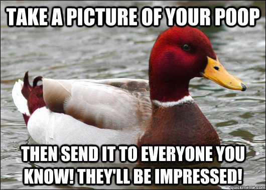 take a picture of your poop then send it to everyone you know! they'll be impressed! - take a picture of your poop then send it to everyone you know! they'll be impressed!  Malicious Advice Mallard
