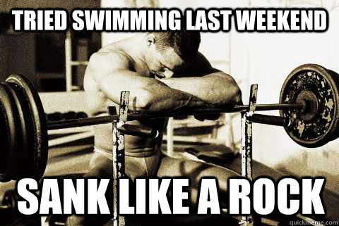 Tried swimming last weekend Sank like a rock  Depressed Bodybuilder