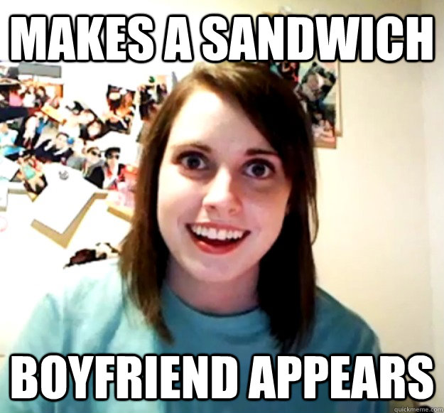 Makes a sandwich Boyfriend appears  Overly Attached Girlfriend