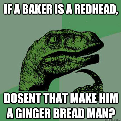if a baker is a redhead, dosent that make him a ginger bread man?  - if a baker is a redhead, dosent that make him a ginger bread man?   Philosoraptor
