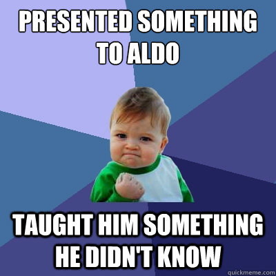 Presented something to Aldo Taught him something he didn't know  Success Kid