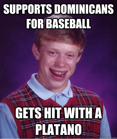 SUPPORTS DOMINICANS FOR BASEBALL GETS HIT WITH A PLATANO                                                                                 Bad Luck Brian