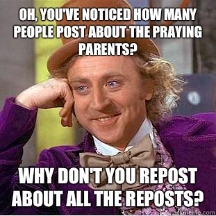 Oh, you've noticed how many people post about the praying parents? Why don't you repost about all the reposts?  Condescending Wonka