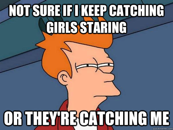 not sure if I keep catching girls staring or they're catching me    Futurama Fry