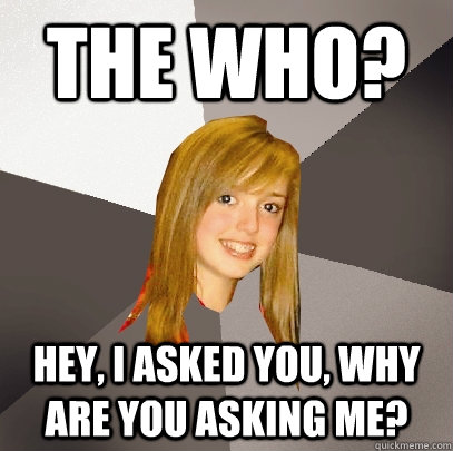 The Who? Hey, I asked you, why are you asking me?  Musically Oblivious 8th Grader