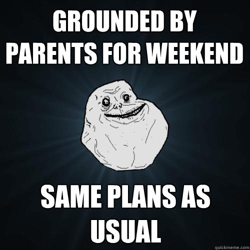 Grounded by parents for weekend Same plans as usual  Forever Alone
