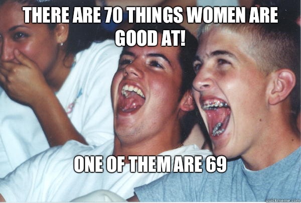 There are 70 things women are good at! One of them are 69
  Immature High Schoolers