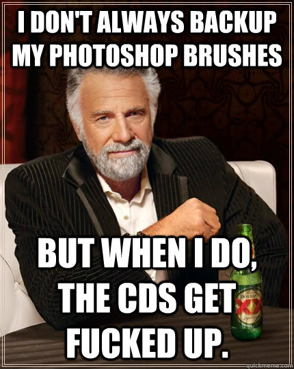 I don't always backup my photoshop brushes But when I do, the CDs get fucked up.  The Most Interesting Man In The World