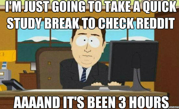 I'm just going to take a quick study break to check reddit  AAAAND IT'S been 3 hours  aaaand its gone