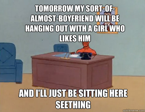 Tomorrow my sort-of-almost-boyfriend will be hanging out with a girl who likes him And I'll just be sitting here seething  masturbating spiderman