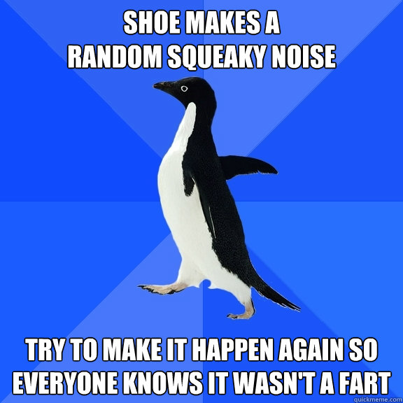 Shoe makes a 
random squeaky noise Try to make it happen again so everyone knows it wasn't a fart  Socially Awkward Penguin
