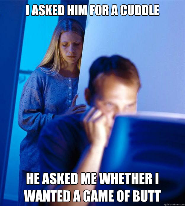 I asked him for a cuddle He asked me whether I wanted a game of butt  Redditors Wife
