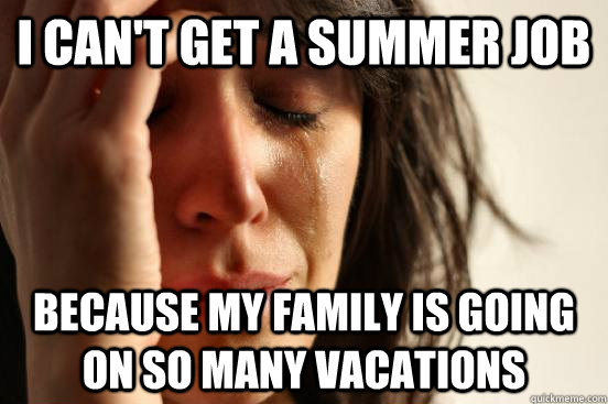 I can't get a summer Job Because my family is going on so many vacations  First World Problems