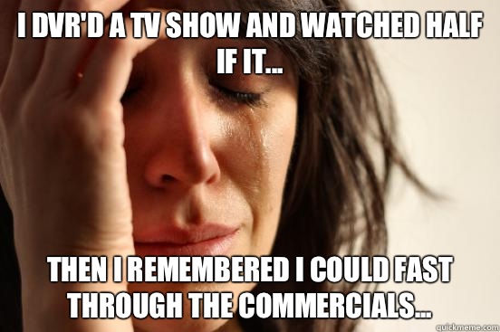 I dvr'd a TV show and watched half if it... Then I remembered I could fast through the commercials...  First World Problems