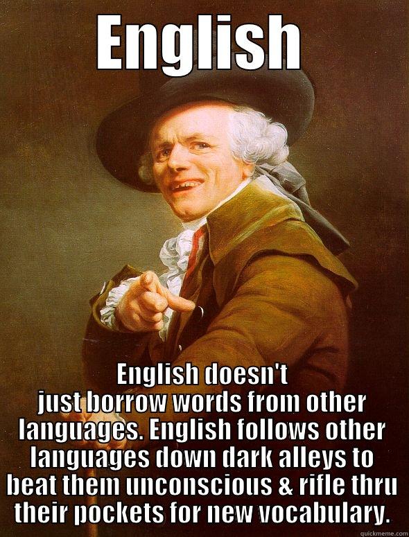 English doesn't just borrow words from other languages. English follows other languages down dark alleys to beat them unconscious & rifle thru their pockets for new vocabulary. - ENGLISH ENGLISH DOESN'T JUST BORROW WORDS FROM OTHER LANGUAGES. ENGLISH FOLLOWS OTHER LANGUAGES DOWN DARK ALLEYS TO BEAT THEM UNCONSCIOUS & RIFLE THRU THEIR POCKETS FOR NEW VOCABULARY. Joseph Ducreux