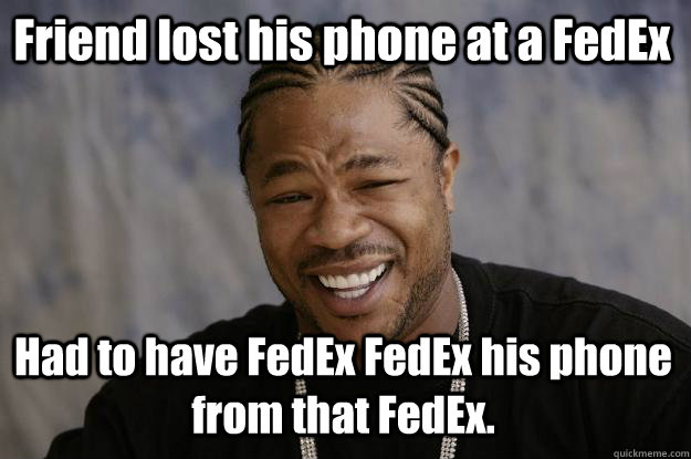 Friend lost his phone at a FedEx Had to have FedEx FedEx his phone from that FedEx.  Xzibit meme