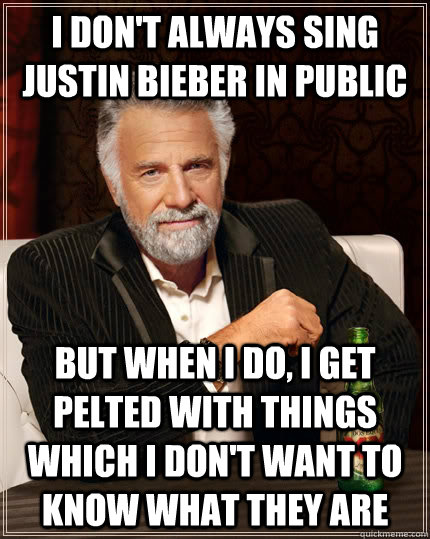 I don't always sing justin bieber in public but when I do, I get pelted with things which i don't want to know what they are  The Most Interesting Man In The World