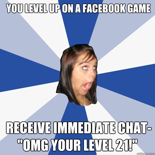  you level up on a Facebook game 
   receive immediate chat-

