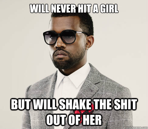 Will never hit a girl but will Shake the shit out of her  Romantic Kanye