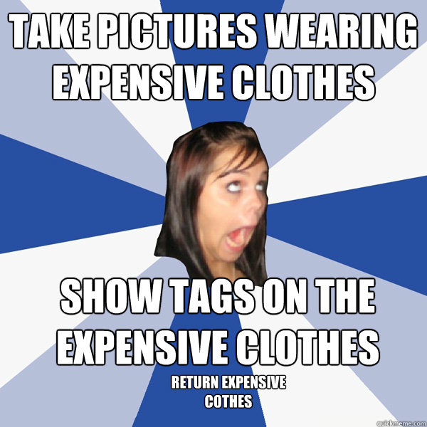 Take pictures wearing expensive clothes Show tags on the expensive clothes Return Expensive cothes  Annoying Facebook Girl